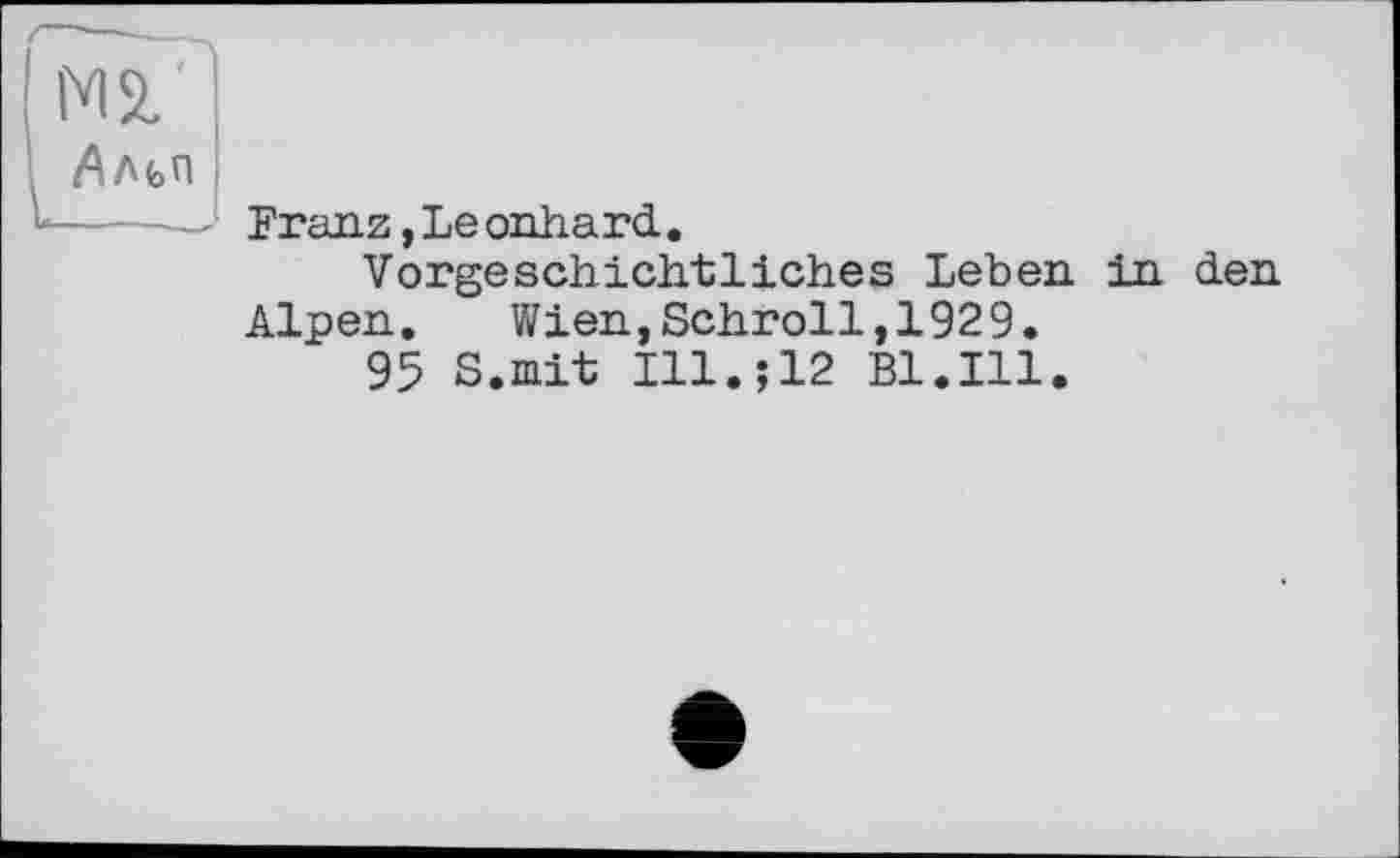 ﻿IM'
Дльп
Franz »Leonhard.
Vorgeschichtliches Leben in den Alpen. Wien,Schroll,1929.
95 S.mit Ill.;12 Bl.Ill.